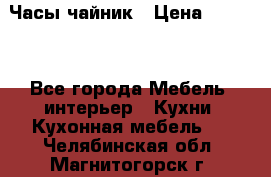 Часы-чайник › Цена ­ 3 000 - Все города Мебель, интерьер » Кухни. Кухонная мебель   . Челябинская обл.,Магнитогорск г.